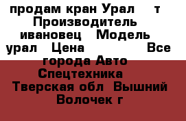 продам кран Урал  14т › Производитель ­ ивановец › Модель ­ урал › Цена ­ 700 000 - Все города Авто » Спецтехника   . Тверская обл.,Вышний Волочек г.